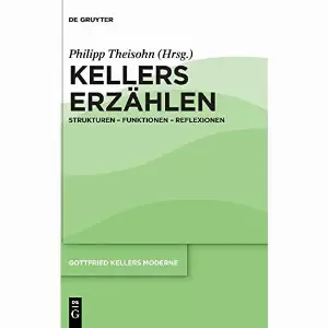 Philipp Theisohn - Kellers Erzählen: Strukturen – Funktionen – Reflexionen (Gottfried Kellers Moderne)